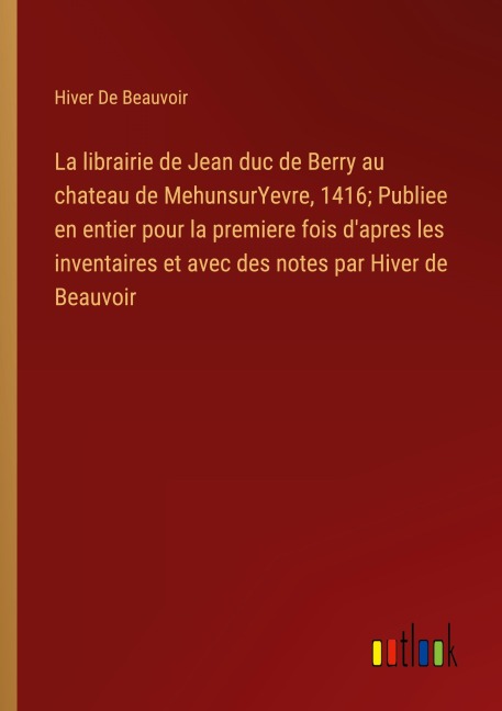 La librairie de Jean duc de Berry au chateau de MehunsurYevre, 1416; Publiee en entier pour la premiere fois d'apres les inventaires et avec des notes par Hiver de Beauvoir - Hiver de Beauvoir
