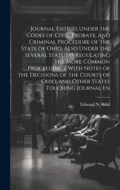 Journal Entries Under the Codes of Civil, Probate, and Criminal Procedure of the State of Ohio, Also Under the Several Statutes Regulating the More Co - Edward N. Wild