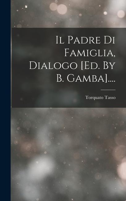 Il Padre Di Famiglia, Dialogo [ed. By B. Gamba].... - Torquato Tasso