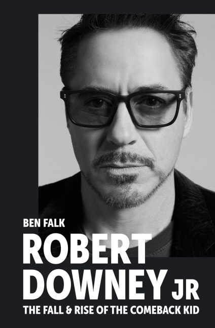 Robert Downey Jr: The Fall and Rise of the Comeback Kid - Ben Falk