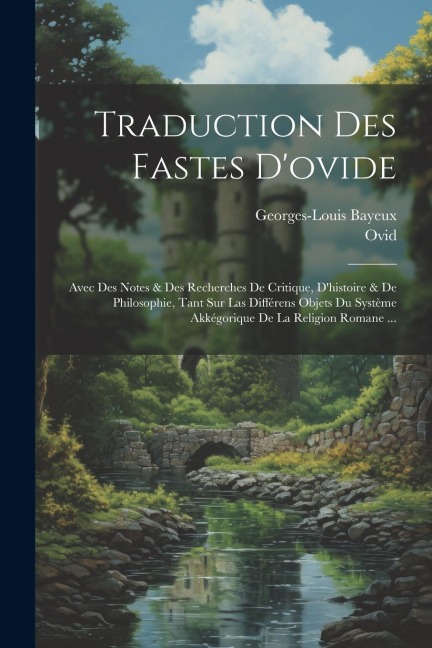 Traduction Des Fastes D'ovide: Avec Des Notes & Des Recherches De Critique, D'histoire & De Philosophie, Tant Sur Las Différens Objets Du Système Akk - Ovid, Georges-Louis Bayeux