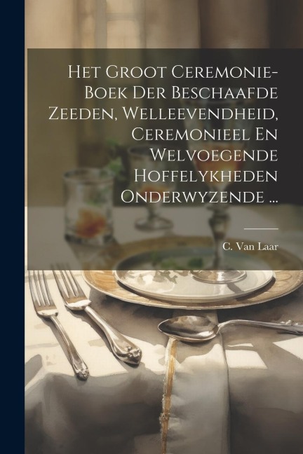 Het Groot Ceremonie-boek Der Beschaafde Zeeden, Welleevendheid, Ceremonieel En Welvoegende Hoffelykheden Onderwyzende ... - C. Van Laar