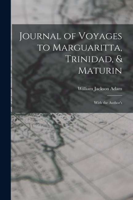 Journal of Voyages to Marguaritta, Trinidad, & Maturin: With the Author's - William Jackson Adam