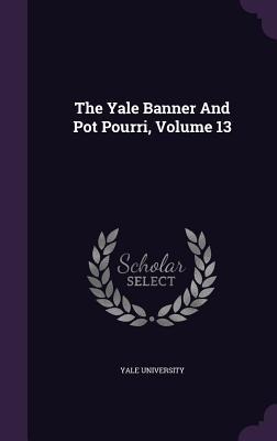 The Yale Banner And Pot Pourri, Volume 13 - Yale University