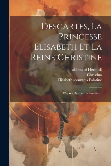 Descartes, La Princesse Elisabeth Et La Reine Christine: D'apres Des Lettres Inedites... - René Descartes