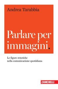 Parlare per immagini. Le figure retoriche nella comunicazione quotidiana - Andrea Tarabbia