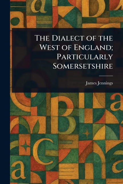 The Dialect of the West of England; Particularly Somersetshire - James Jennings
