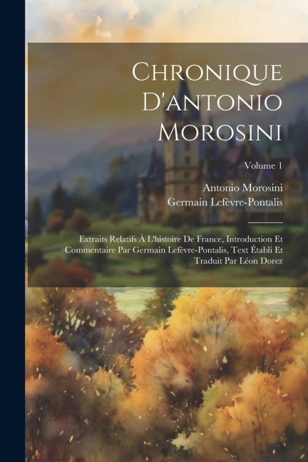 Chronique D'antonio Morosini: Extraits Relatifs À L'histoire De France, Introduction Et Commentaire Par Germain Lefèvre-Pontalis, Text Établi Et Tra - Antonio Morosini, Germain Lefèvre-Pontalis