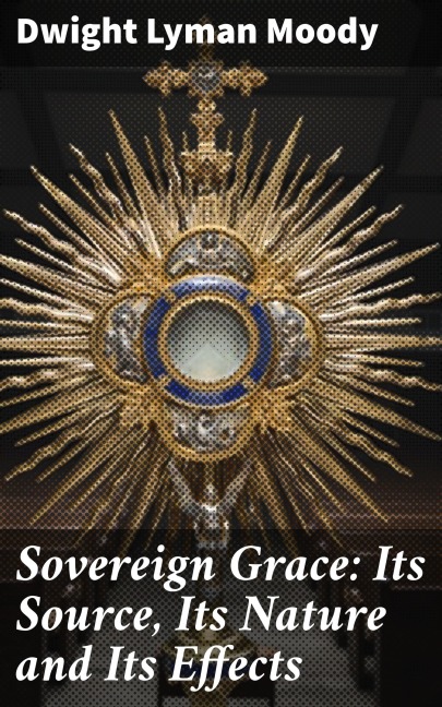 Sovereign Grace: Its Source, Its Nature and Its Effects - Dwight Lyman Moody