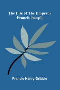 Cover-Bild zum Titel 'The life of the emperor Francis Joseph' von 'Francis Henry Gribble'