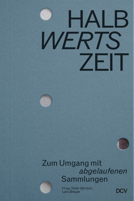 HALBwertsZeit - Zum Umgang mit 'abgelaufenen' Sammlungen - Sabine Beneke, Thomas Thorausch, Viola Vahrson, Markus Stegmann, Lars Breuer
