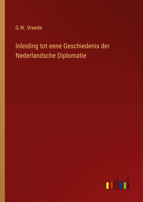 Inleiding tot eene Geschiedenis der Nederlandsche Diplomatie - G. W. Vreede