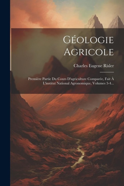 Géologie Agricole: Première Partie Du Cours D'agriculture Comparée, Fait À L'institut National Agronomique, Volumes 3-4... - Charles Eugene Risler