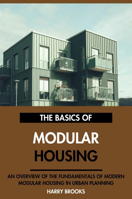 The Basics of Modern Modular Housing: An Overview of the Fundamentals of Modular Housing in Urban Planning. - Harry Brooks