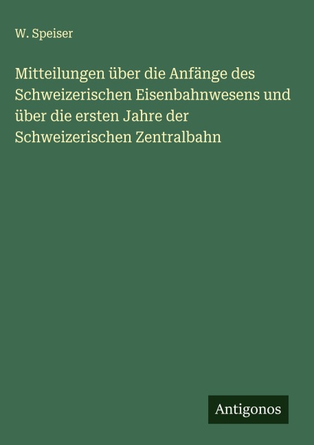 Mitteilungen über die Anfänge des Schweizerischen Eisenbahnwesens und über die ersten Jahre der Schweizerischen Zentralbahn - W. Speiser