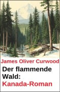 Der flammende Wald: Kanada-Roman - James Oliver Curwood