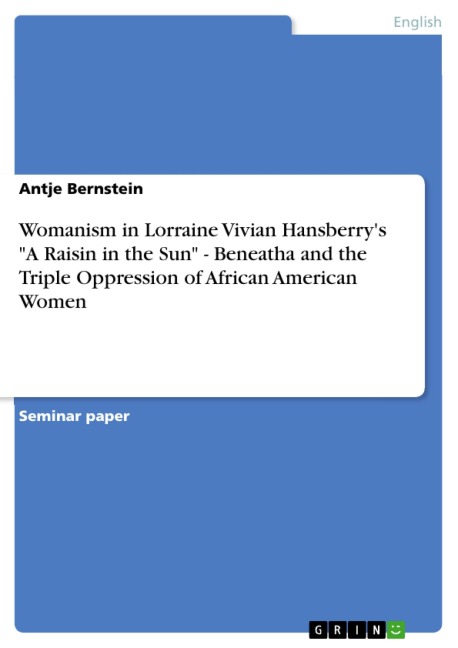 Womanism in Lorraine Vivian Hansberry's "A Raisin in the Sun" - Beneatha and the Triple Oppression of African American Women - Antje Bernstein