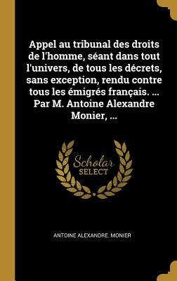 Appel au tribunal des droits de l'homme, séant dans tout l'univers, de tous les décrets, sans exception, rendu contre tous les émigrés français. ... Par M. Antoine Alexandre Monier, ... - Antoine Alexandre Monier