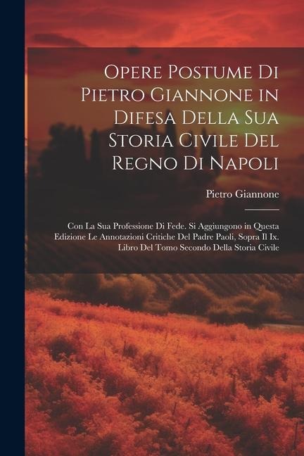 Opere Postume Di Pietro Giannone in Difesa Della Sua Storia Civile Del Regno Di Napoli: Con La Sua Professione Di Fede. Si Aggiungono in Questa Edizio - Pietro Giannone