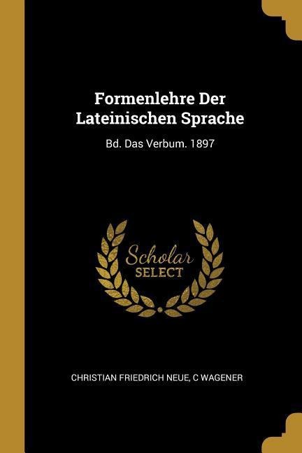 Formenlehre Der Lateinischen Sprache: Bd. Das Verbum. 1897 - Christian Friedrich Neue, C. Wagener