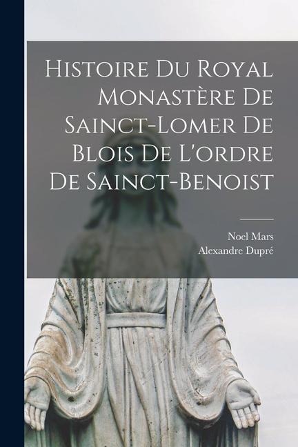 Histoire Du Royal Monastère De Sainct-Lomer De Blois De L'ordre De Sainct-Benoist - Noel Mars, Alexandre Dupré