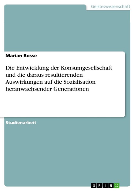 Die Entwicklung der Konsumgesellschaft und die daraus resultierenden Auswirkungen auf die Sozialisation heranwachsender Generationen - Marian Bosse