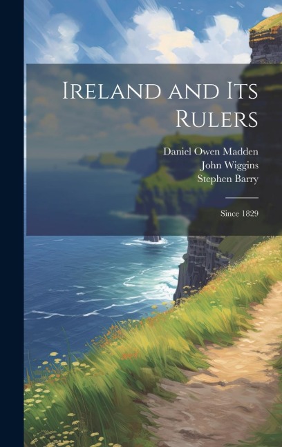 Ireland and its Rulers; Since 1829 - Daniel Owen Madden, John Wiggins, Stephen Barry