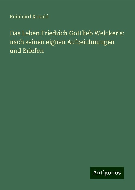 Das Leben Friedrich Gottlieb Welcker's: nach seinen eignen Aufzeichnungen und Briefen - Reinhard Kekulé