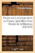 Études Sur Le Seizième Siècle En France Précédées d'Une Histoire de la Littérature - Philarète Chasles