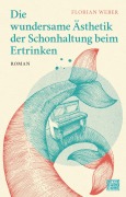 Cover-Bild zum Titel 'Die wundersame Ästhetik der Schonhaltung beim Ertrinken' von 'Florian Weber'
