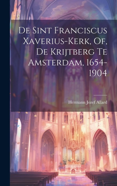 De Sint Franciscus Xaverius-Kerk, Of, De Krijtberg Te Amsterdam, 1654-1904 - Hermann Jozef Allard
