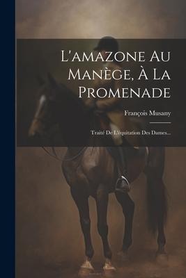 L'amazone Au Manège, À La Promenade: Traité De L'équitation Des Dames... - François Musany