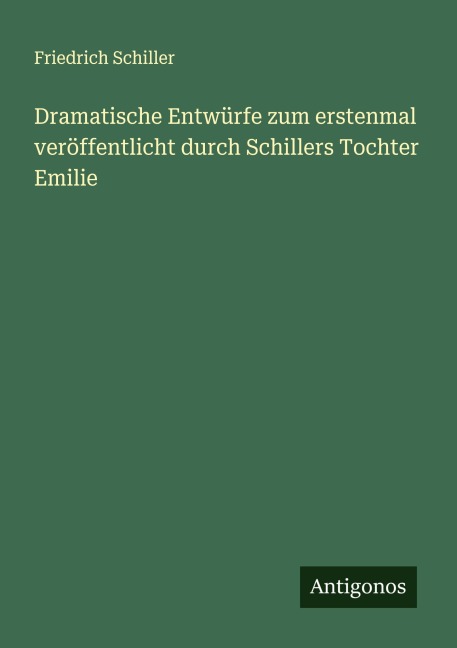 Dramatische Entwürfe zum erstenmal veröffentlicht durch Schillers Tochter Emilie - Friedrich Schiller