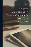 Il Sesto Centenario Della Venuta Di Dante in Lunigiana - Anonymous