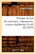 Pratique de l'Art de Construire: Maçonnerie, Terrasse Et Plâtrerie (2e Éd) (Éd.1859) - Joseph Claudel