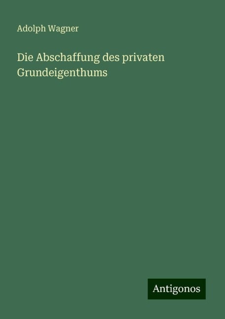 Die Abschaffung des privaten Grundeigenthums - Adolph Wagner