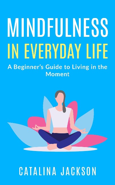 Mindfulness in Everyday Life: A Beginner's Guide to Living in the Moment - Catalina Jackson
