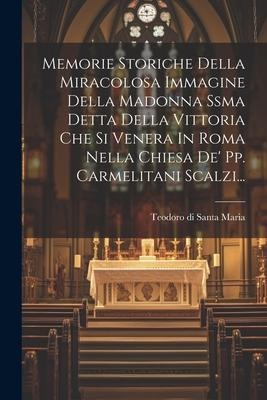 Memorie Storiche Della Miracolosa Immagine Della Madonna Ssma Detta Della Vittoria Che Si Venera In Roma Nella Chiesa De' Pp. Carmelitani Scalzi... - 