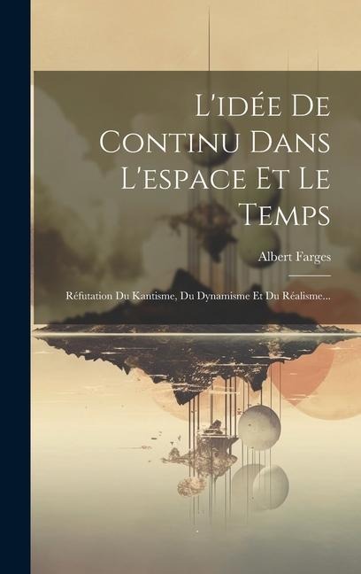 L'idée De Continu Dans L'espace Et Le Temps: Réfutation Du Kantisme, Du Dynamisme Et Du Réalisme... - Albert Farges