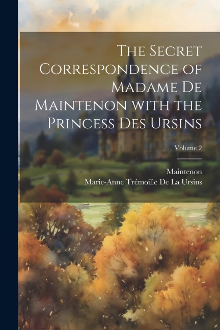 The Secret Correspondence of Madame De Maintenon with the Princess Des Ursins; Volume 2 - Maintenon, Marie-Anne Trémoille De La Ursins