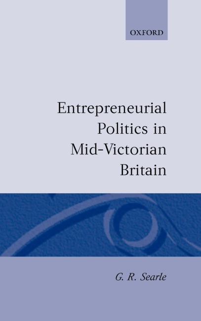Entrepreneurial Politics in Mid-Victorian Britain - G R Searle