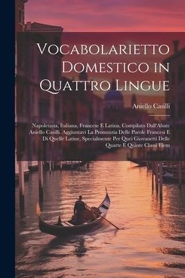 Vocabolarietto Domestico in Quattro Lingue: Napoletana, Italiana, Francese E Latina, Compilato Dall'Abate Aniello Casilli. Aggiuntavi La Pronunzia Del - Aniello Casilli