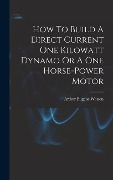 Cover-Bild zum Titel 'How To Build A Direct Current One Kilowatt Dynamo Or A One Horse-power Motor' von 'Arthur Eugene Watson'