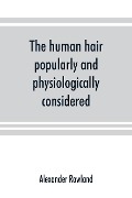 Cover-Bild zum Titel 'The human hair, popularly and physiologically considered with special reference to its preservation, improvement and adornment, and the various modes of its decoration in all countries' von 'Alexander Rowland'