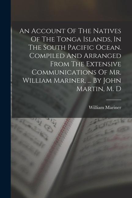 An Account Of The Natives Of The Tonga Islands, In The South Pacific Ocean. Compiled And Arranged From The Extensive Communications Of Mr. William Mar - William Mariner