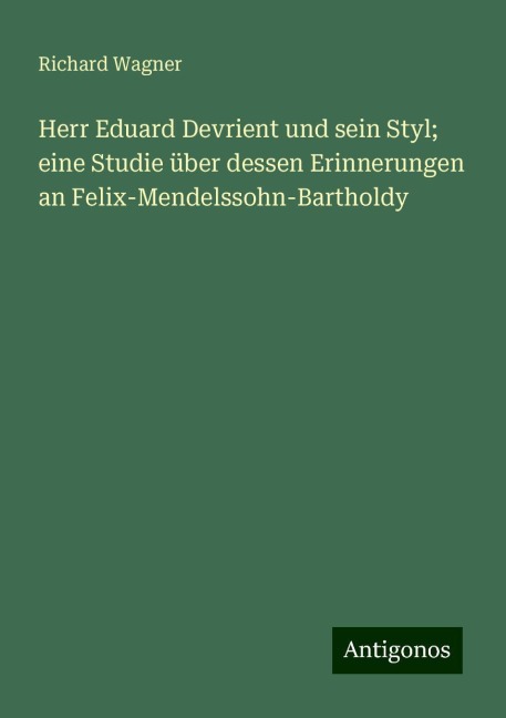 Herr Eduard Devrient und sein Styl; eine Studie über dessen Erinnerungen an Felix-Mendelssohn-Bartholdy - Richard Wagner