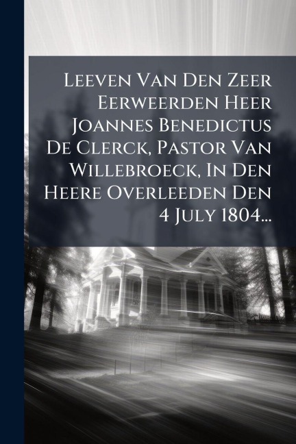 Leeven Van Den Zeer Eerweerden Heer Joannes Benedictus De Clerck, Pastor Van Willebroeck, In Den Heere Overleeden Den 4 July 1804... - Anonymous