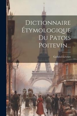 Dictionnaire Étymologique Du Patois Poitevin... - Gabriel Lévrier