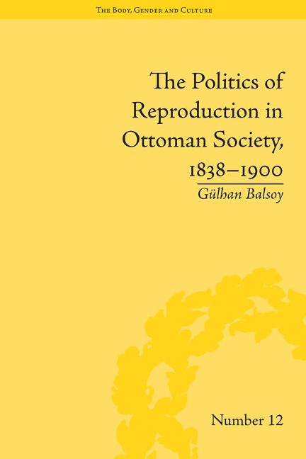 The Politics of Reproduction in Ottoman Society, 1838-1900 - Gülhan Balsoy