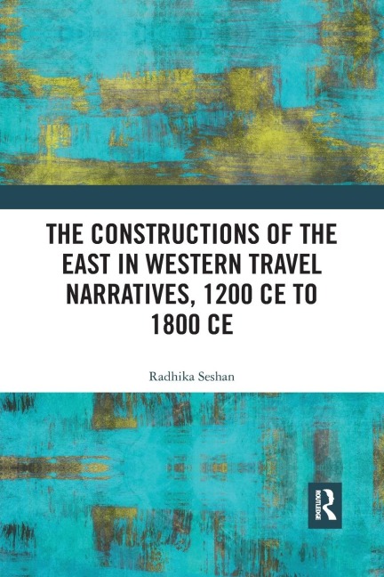 The Constructions of the East in Western Travel Narratives, 1200 CE to 1800 CE - Radhika Seshan